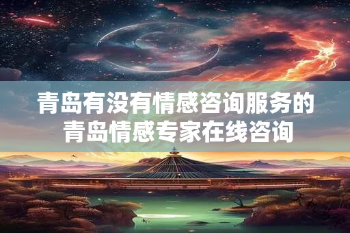 青岛有没有情感咨询服务的 青岛情感专家在线咨询