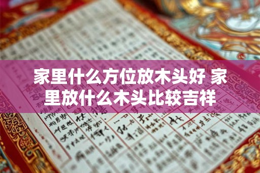 家里什么方位放木头好 家里放什么木头比较吉祥