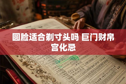圆脸适合剃寸头吗 巨门财帛宫化忌
