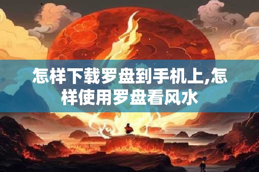 怎样下载罗盘到手机上,怎样使用罗盘看风水