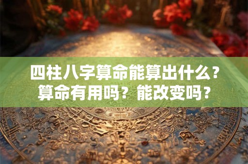 四柱八字算命能算出什么？算命有用吗？能改变吗？