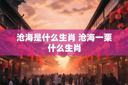 沧海是什么生肖 沧海一粟什么生肖