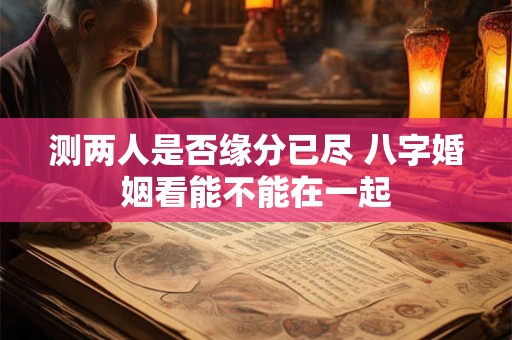 测两人是否缘分已尽 八字婚姻看能不能在一起