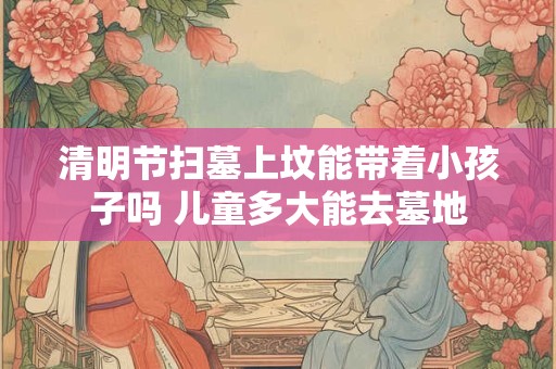 清明节扫墓上坟能带着小孩子吗 儿童多大能去墓地