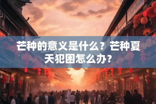 芒种的意义是什么？芒种夏天犯困怎么办？