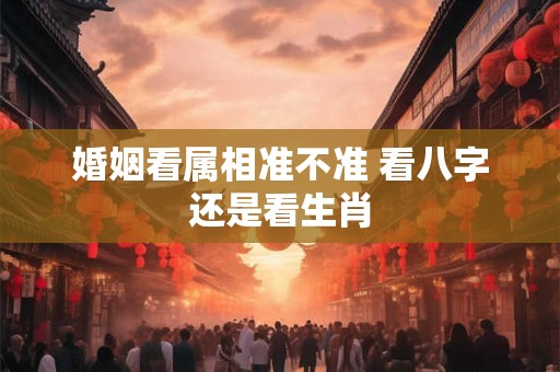 婚姻看属相准不准 看八字还是看生肖