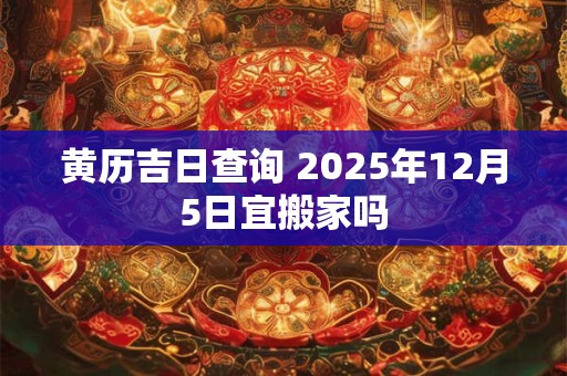 黄历吉日查询 2025年12月5日宜搬家吗