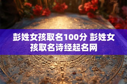 彭姓女孩取名100分 彭姓女孩取名诗经起名网
