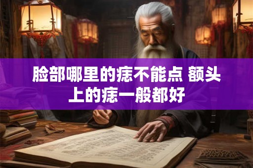 脸部哪里的痣不能点 额头上的痣一般都好 脸部哪里的痣不能点 额头上的痣一般都好