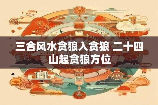 三合风水贪狼入贪狼 二十四山起贪狼方位
