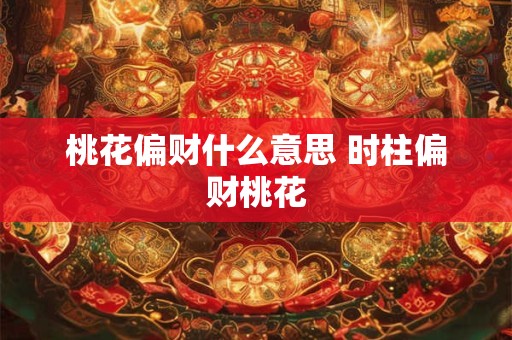 桃花偏财什么意思 时柱偏财桃花
