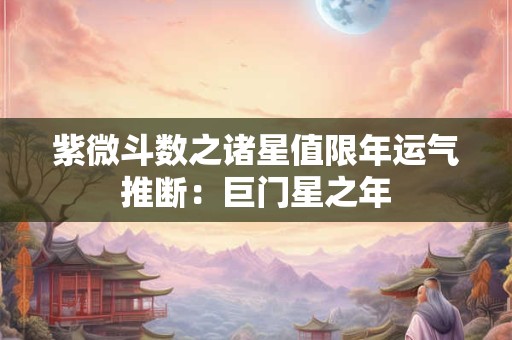 详细阅读:紫微斗数之诸星值限年运气推断:巨门星之年 紫微斗数之诸星值限年运气推断:巨门星之年