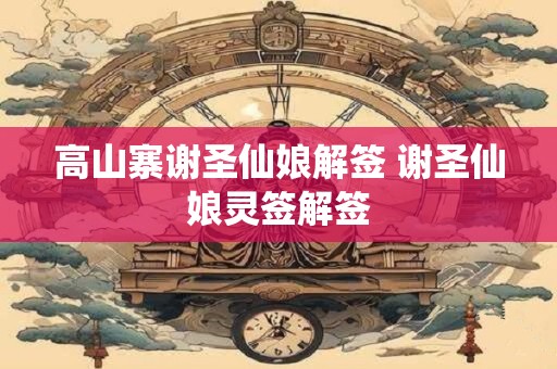 高山寨谢圣仙娘解签 谢圣仙娘灵签解签