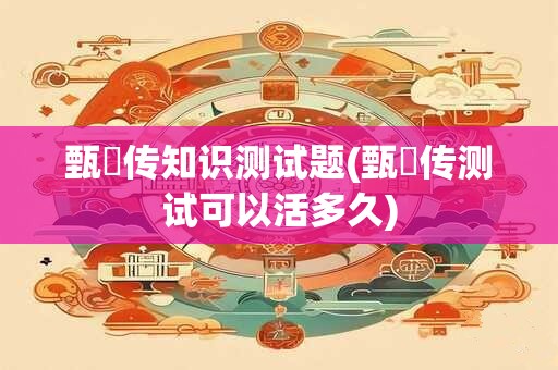 甄嬛传知识测试题(甄嬛传测试可以活多久)