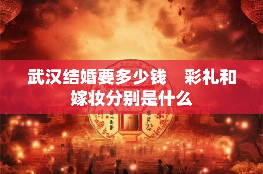 武汉结婚要多少钱　彩礼和嫁妆分别是什么