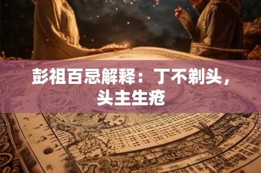 彭祖百忌解释：丁不剃头，头主生疮