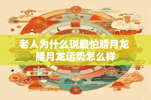 老人为什么说最怕腊月龙 腊月龙运势怎么样