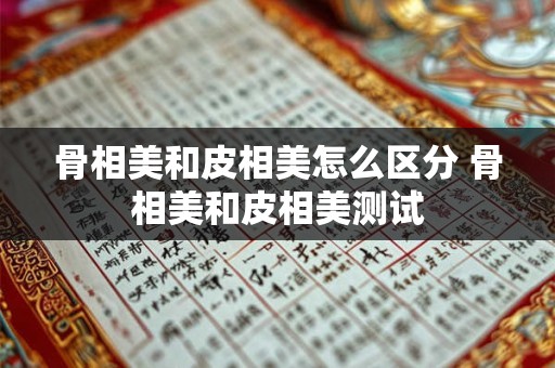 骨相美和皮相美怎么区分 骨相美和皮相美测试