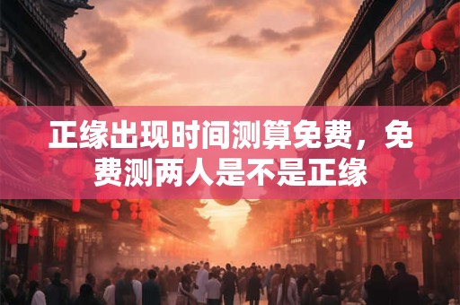 正缘出现时间测算免费，免费测两人是不是正缘