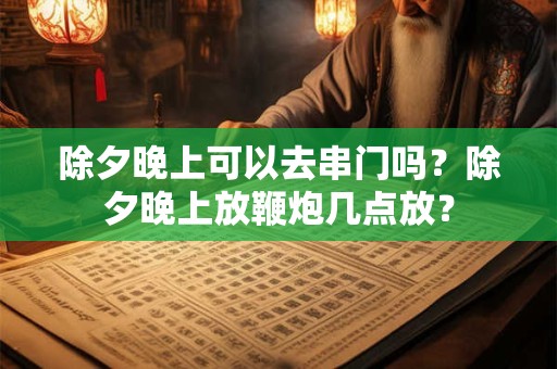 除夕晚上可以去串门吗？除夕晚上放鞭炮几点放？