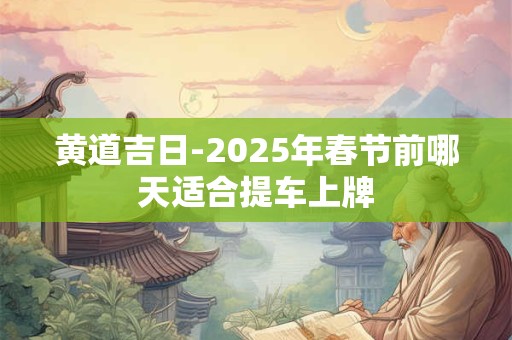黄道吉日-2025年春节前哪天适合提车上牌