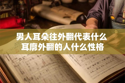 男人耳朵往外翻代表什么 耳廓外翻的人什么性格