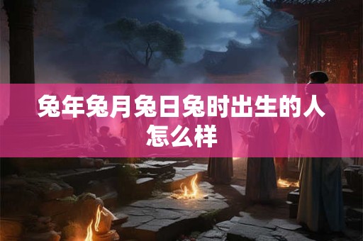 兔年兔月兔日兔时出生的人怎么样