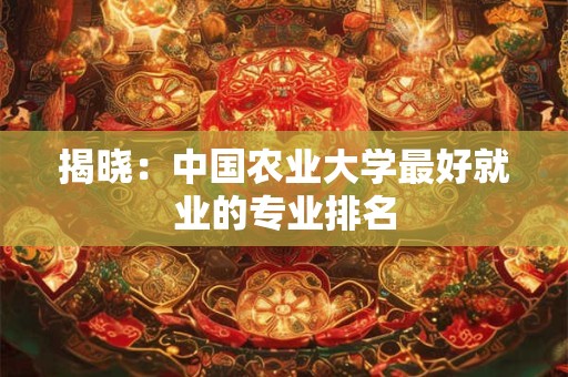 揭晓：中国农业大学最好就业的专业排名