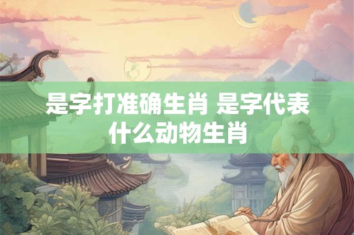 是字打准确生肖 是字代表什么动物生肖