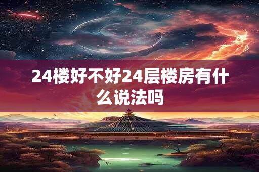 24楼好不好24层楼房有什么说法吗
