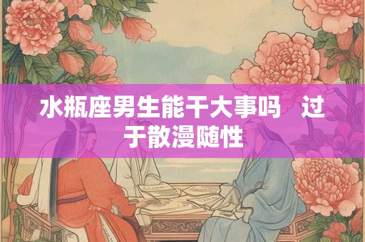 水瓶座男生能干大事吗   过于散漫随性