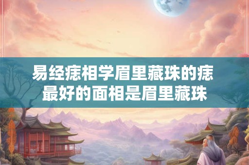 易经痣相学眉里藏珠的痣 最好的面相是眉里藏珠