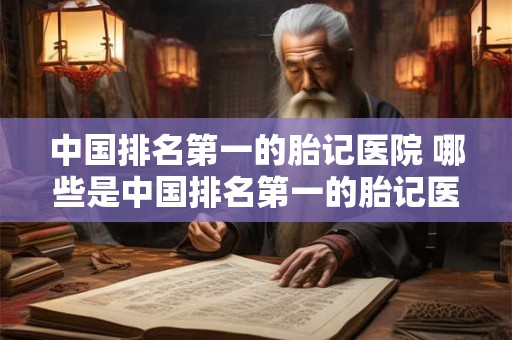 中国排名第一的胎记医院 哪些是中国排名第一的胎记医院