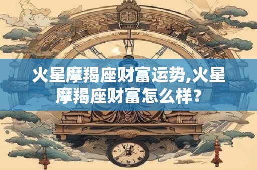 火星摩羯座财富运势,火星摩羯座财富怎么样？