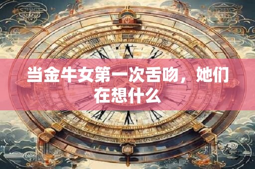 当金牛女第一次舌吻，她们在想什么