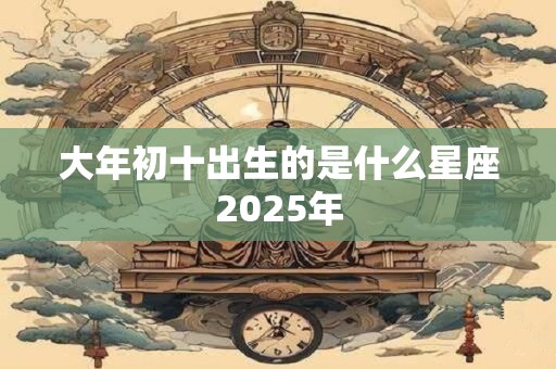 大年初十出生的是什么星座2026年