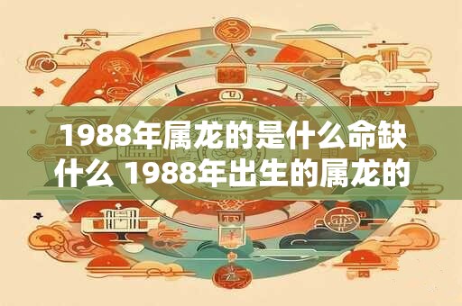 1988年属龙的是什么命缺什么 1988年出生的属龙的人属于什么命他们缺少什么