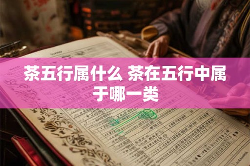 茶五行属什么 茶在五行中属于哪一类