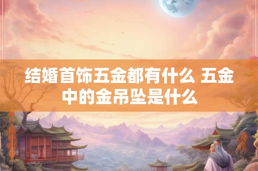 结婚首饰五金都有什么 五金中的金吊坠是什么