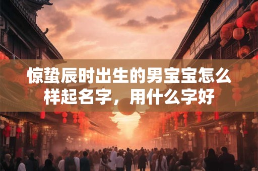 惊蛰辰时出生的男宝宝怎么样起名字，用什么字好