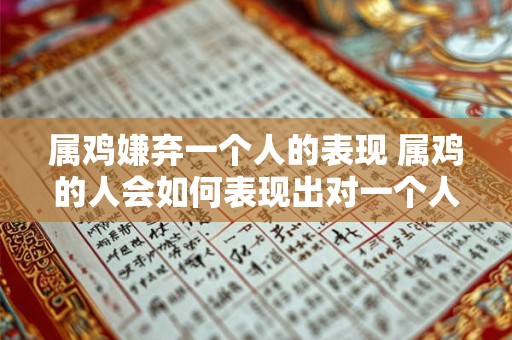 属鸡嫌弃一个人的表现 属鸡的人会如何表现出对一个人的嫌弃