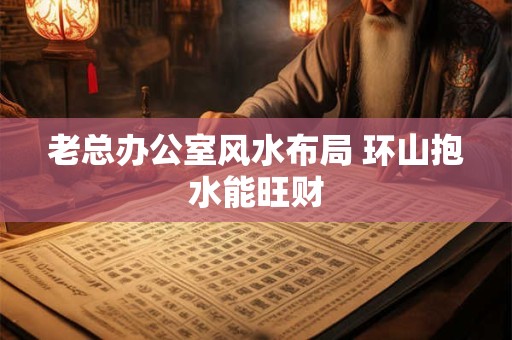 老总办公室风水布局 环山抱水能旺财