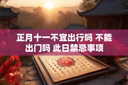 正月十一不宜出行吗 不能出门吗 此日禁忌事项