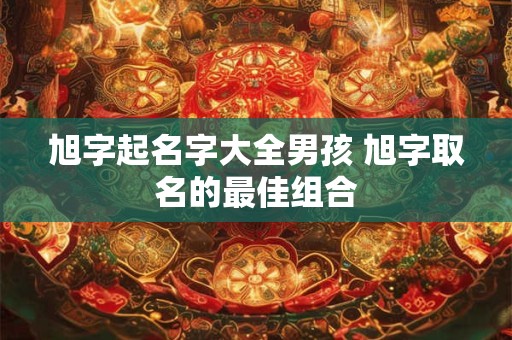 旭字起名字大全男孩 旭字取名的最佳组合