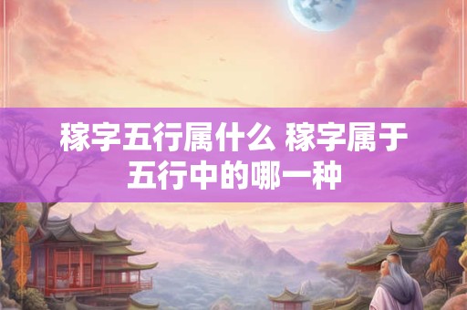 稼字五行属什么 稼字属于五行中的哪一种