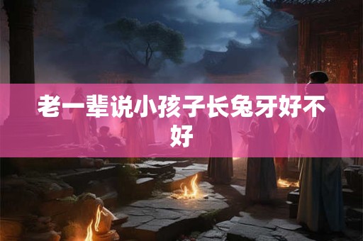 老一辈说小孩子长兔牙好不好