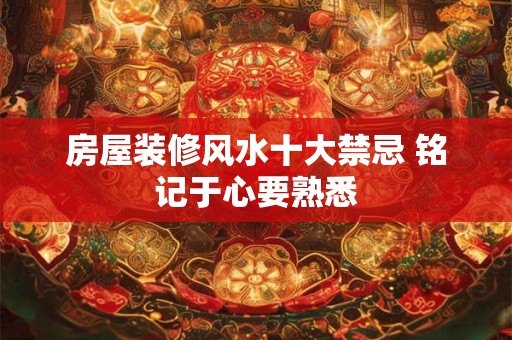 房屋装修风水十大禁忌 铭记于心要熟悉