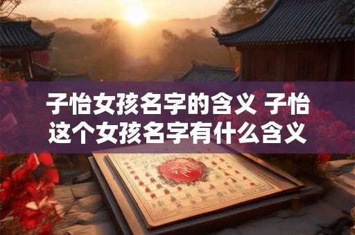 子怡女孩名字的含义 子怡这个女孩名字有什么含义