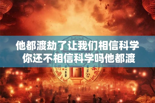 他都渡劫了让我们相信科学 你还不相信科学吗他都渡劫了