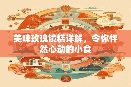 美味玫瑰镜糕详解，令你怦然心动的小食